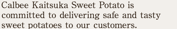 Calbee Kaitsuka Sweet Potato is committed to delivering safe and tasty sweet potatoes to our customers.